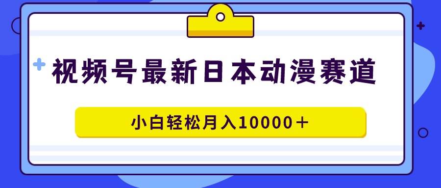 视频号日本动漫蓝海赛道，100%原创，小白轻松月入10000＋-优优资源网