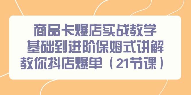 商品卡爆店实战教学，基础到进阶保姆式讲解教你抖店爆单（21节课）-优优资源网
