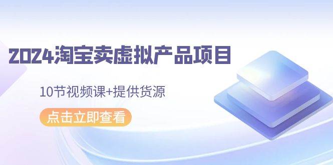 2024淘宝卖虚拟产品项目，10节视频课+提供货源-优优资源网