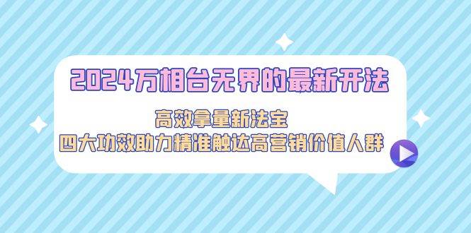 2024万相台无界的最新开法，高效拿量新法宝，四大功效助力精准触达高营...-优优资源网