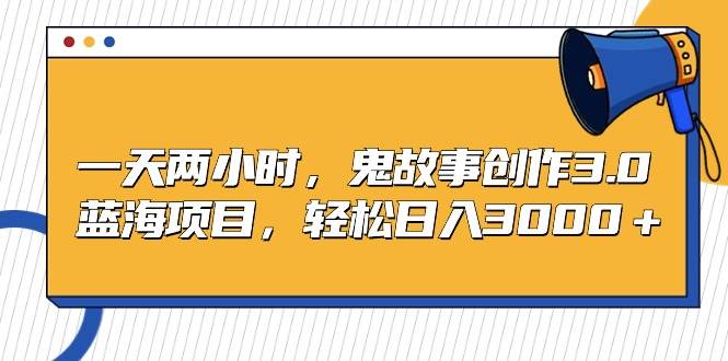 一天两小时，鬼故事创作3.0，蓝海项目，轻松日入3000＋-优优资源网