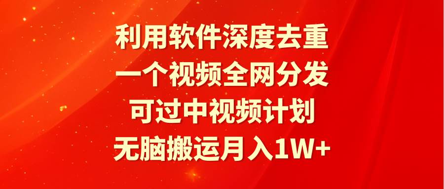 利用软件深度去重，一个视频全网分发，可过中视频计划，无脑搬运月入1W+-优优资源网