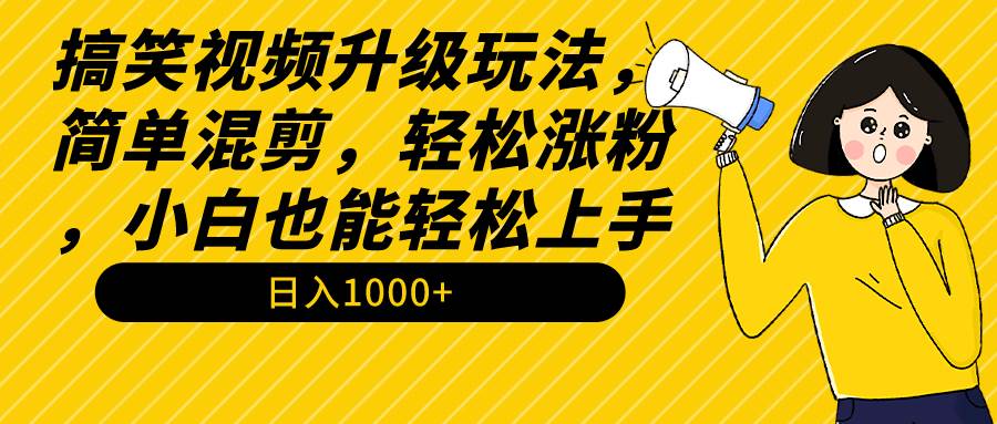 搞笑视频升级玩法，简单混剪，轻松涨粉，小白也能上手，日入1000+教程+素材-优优资源网