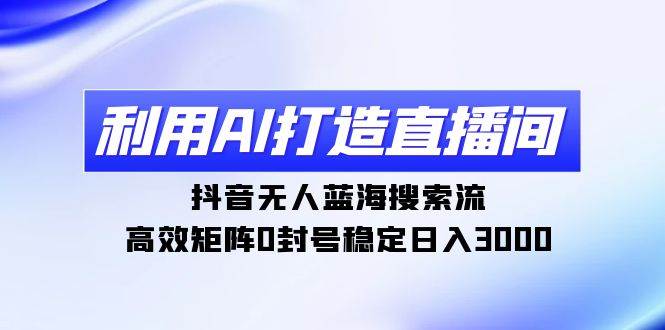 利用AI打造直播间，抖音无人蓝海搜索流，高效矩阵0封号稳定日入3000-优优资源网