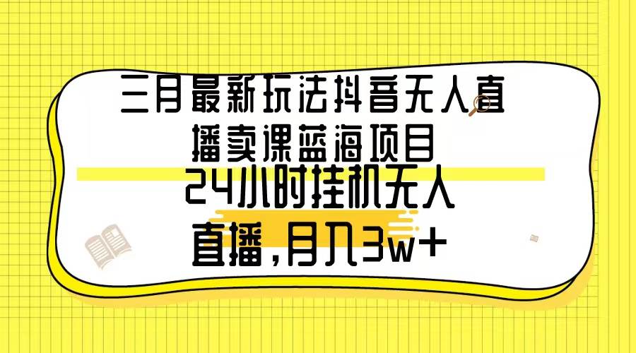 三月最新玩法抖音无人直播卖课蓝海项目，24小时无人直播，月入3w+-优优资源网