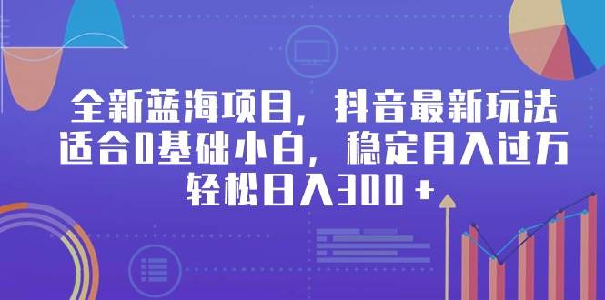 全新蓝海项目，抖音最新玩法，适合0基础小白，稳定月入过万，轻松日入300＋-优优资源网