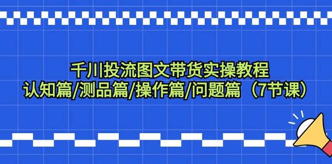 千川投流图文带货实操教程：认知篇/测品篇/操作篇/问题篇（7节课）-优优资源网