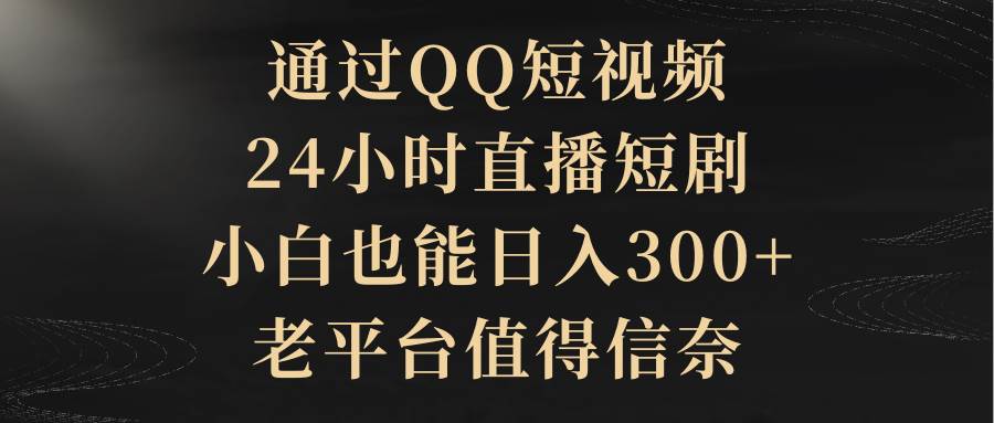 通过QQ短视频、24小时直播短剧，小白也能日入300+，老平台值得信赖-优优资源网