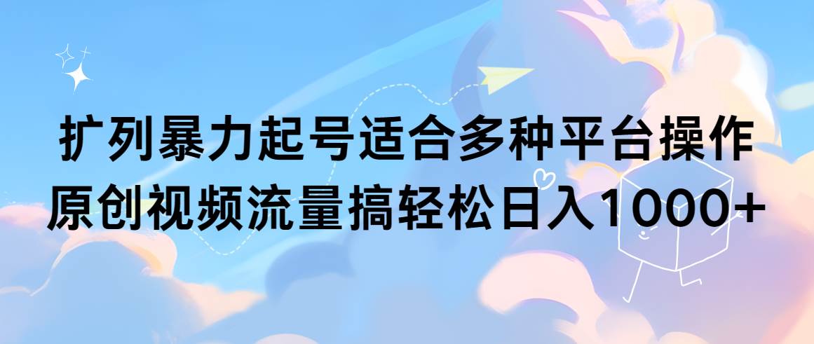 扩列暴力起号适合多种平台操作原创视频流量搞轻松日入1000+-优优资源网