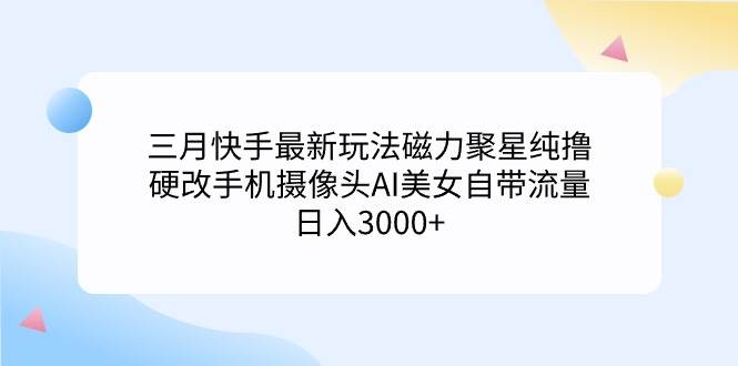 三月快手最新玩法磁力聚星纯撸，硬改手机摄像头AI美女自带流量日入3000+...-优优资源网