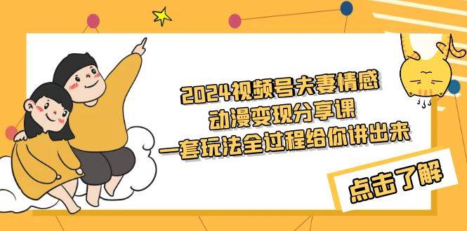 2024视频号夫妻情感动漫变现分享课 一套玩法全过程给你讲出来（教程+素材）-优优资源网