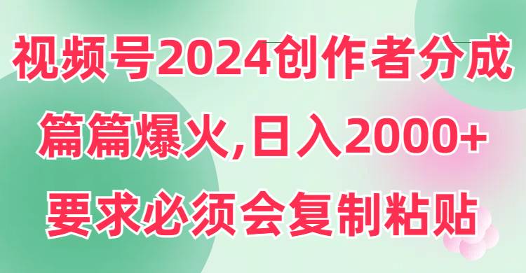 视频号2024创作者分成，片片爆火，要求必须会复制粘贴，日入2000+-优优资源网