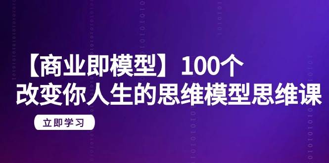 【商业 即模型】100个-改变你人生的思维模型思维课-20节-无水印-优优资源网