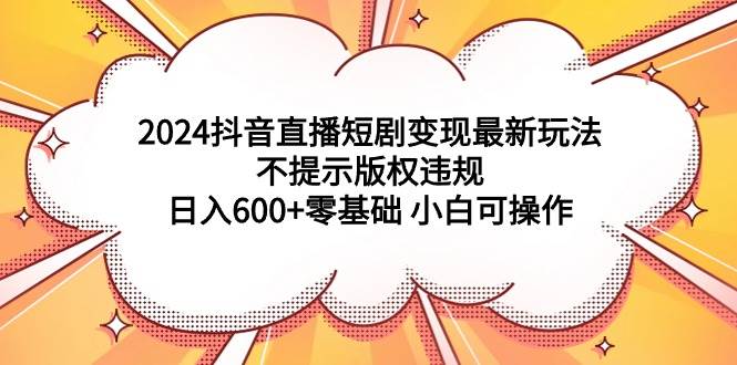 2024抖音直播短剧变现最新玩法，不提示版权违规 日入600+零基础 小白可操作-优优资源网