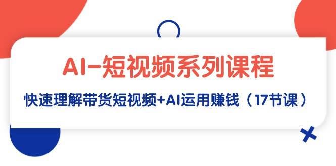 AI-短视频系列课程，快速理解带货短视频+AI运用赚钱（17节课）-优优资源网