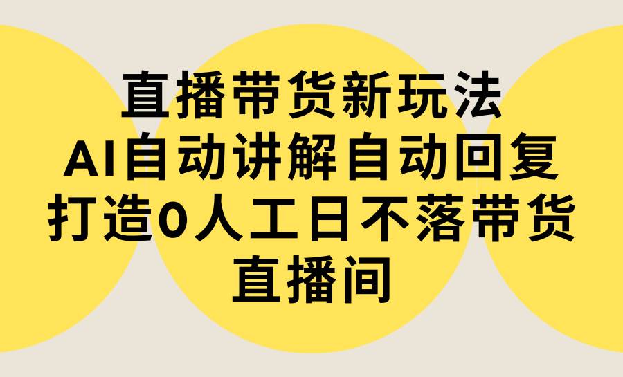 直播带货新玩法，AI自动讲解自动回复 打造0人工日不落带货直播间-教程+软件-优优资源网