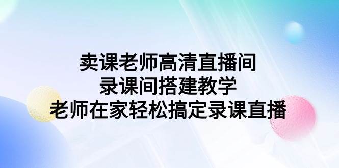 卖课老师高清直播间 录课间搭建教学，老师在家轻松搞定录课直播-优优资源网