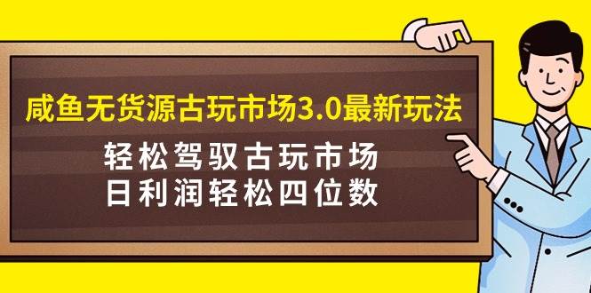 咸鱼无货源古玩市场3.0最新玩法，轻松驾驭古玩市场，日利润轻松四位数！...-优优资源网