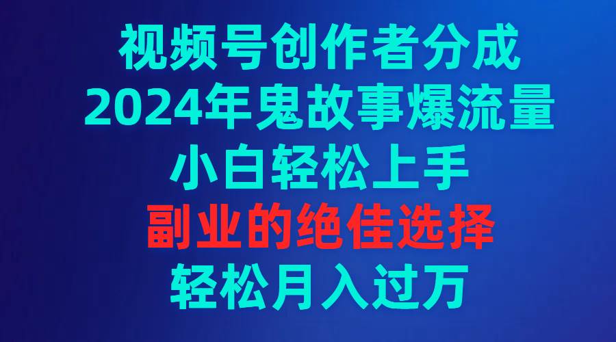 视频号创作者分成，2024年鬼故事爆流量，小白轻松上手，副业的绝佳选择...-优优资源网