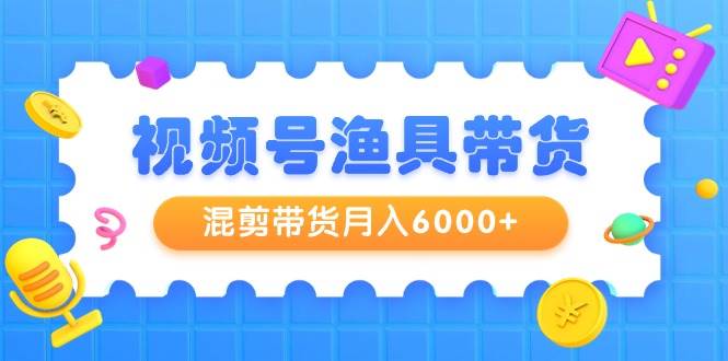 视频号渔具带货，混剪带货月入6000+，起号剪辑选品带货-优优资源网
