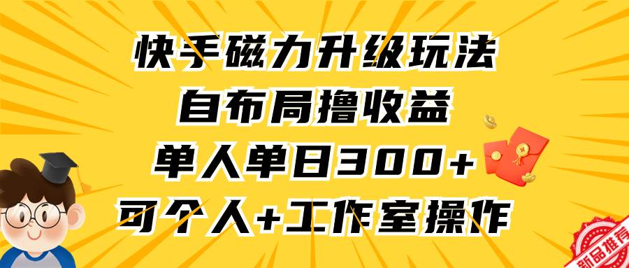 快手磁力升级玩法，自布局撸收益，单人单日300+，个人工作室均可操作-优优资源网