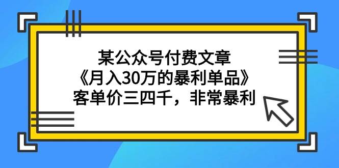 某公众号付费文章《月入30万的暴利单品》客单价三四千，非常暴利-优优资源网