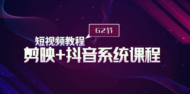 短视频教程之剪映+抖音系统课程，剪映全系统教学（62节课）-优优资源网