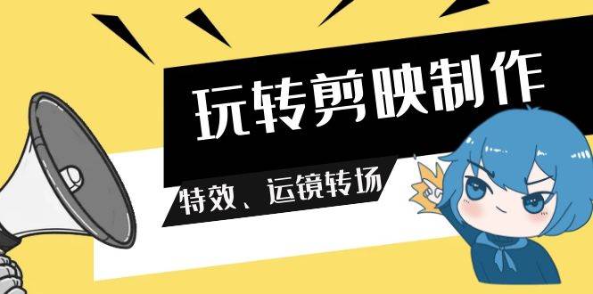 玩转 剪映制作，特效、运镜转场（113节视频）-优优资源网