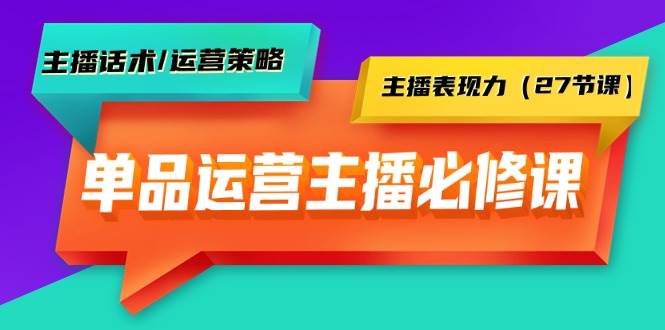 单品运营实操主播必修课：主播话术/运营策略/主播表现力（27节课）-优优资源网