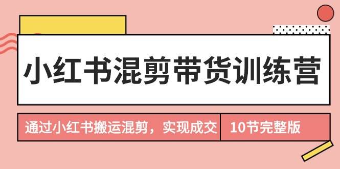小红书混剪带货训练营，通过小红书搬运混剪，实现成交（10节课完结版）-优优资源网