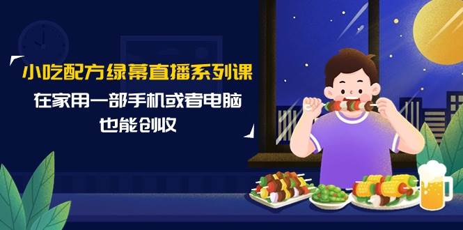 小吃配方绿幕直播系列课，在家用一部手机或者电脑也能创收（14节课）-优优资源网