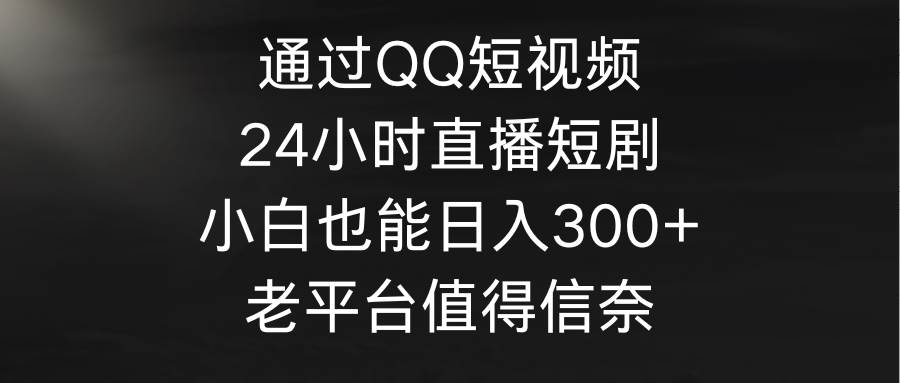 通过QQ短视频、24小时直播短剧，小白也能日入300+，老平台值得信奈-优优资源网