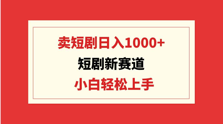 短剧新赛道：卖短剧日入1000+，小白轻松上手，可批量-优优资源网