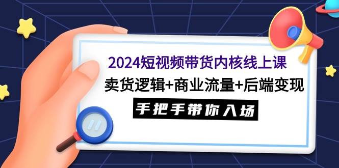 2024短视频带货内核线上课：卖货逻辑+商业流量+后端变现，手把手带你入场-优优资源网