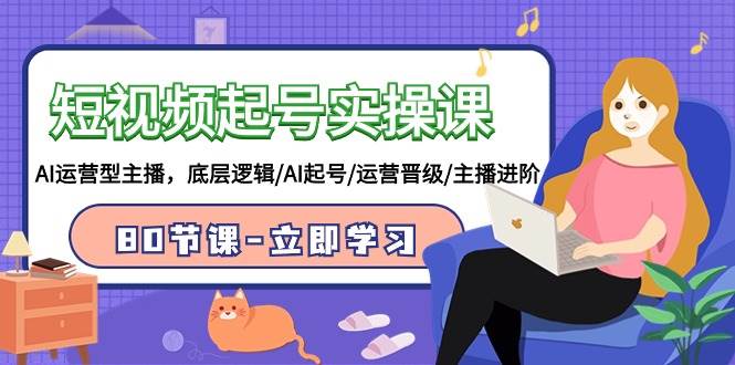 短视频起号实操课，AI运营型主播，底层逻辑/AI起号/运营晋级/主播进阶/80节-优优资源网