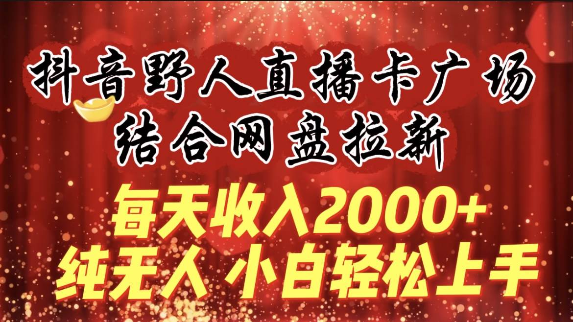 每天收入2000+，抖音野人直播卡广场，结合网盘拉新，纯无人，小白轻松上手-优优资源网