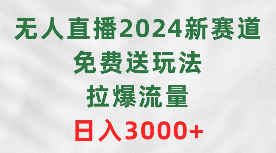 无人直播2024新赛道，免费送玩法，拉爆流量，日入3000+-优优资源网