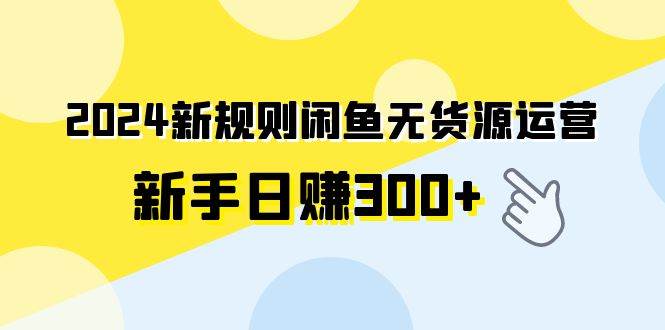 2024新规则闲鱼无货源运营新手日赚300+-优优资源网