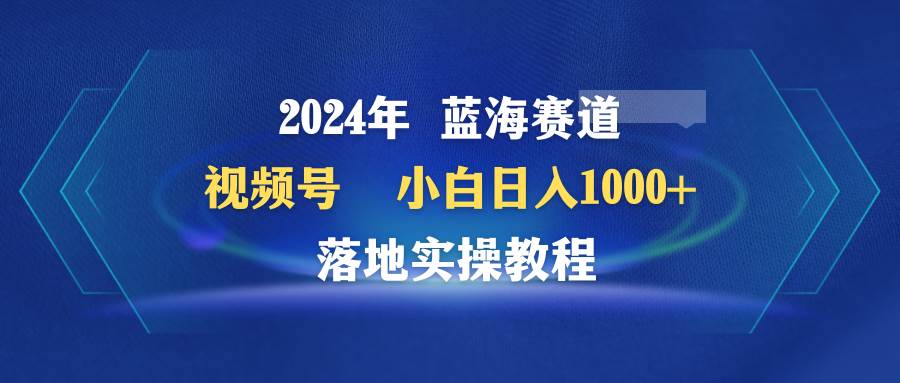 2024年蓝海赛道 视频号  小白日入1000+ 落地实操教程-优优资源网