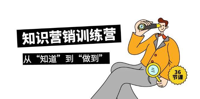 知识营销训练营·实操班，从“知道”到“做到”（36节课）-优优资源网