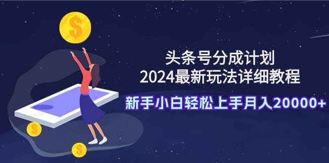 头条号分成计划：2024最新玩法详细教程，新手小白轻松上手月入20000+-优优资源网