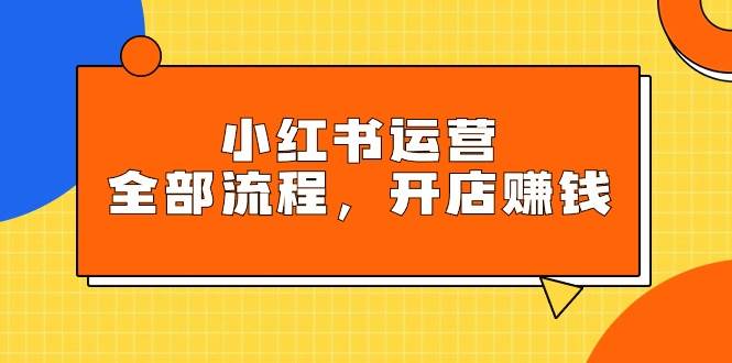 小红书运营全部流程，掌握小红书玩法规则，开店赚钱-优优资源网
