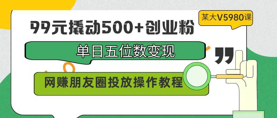 99元撬动500+创业粉，单日五位数变现，网赚朋友圈投放操作教程价值5980！-优优资源网