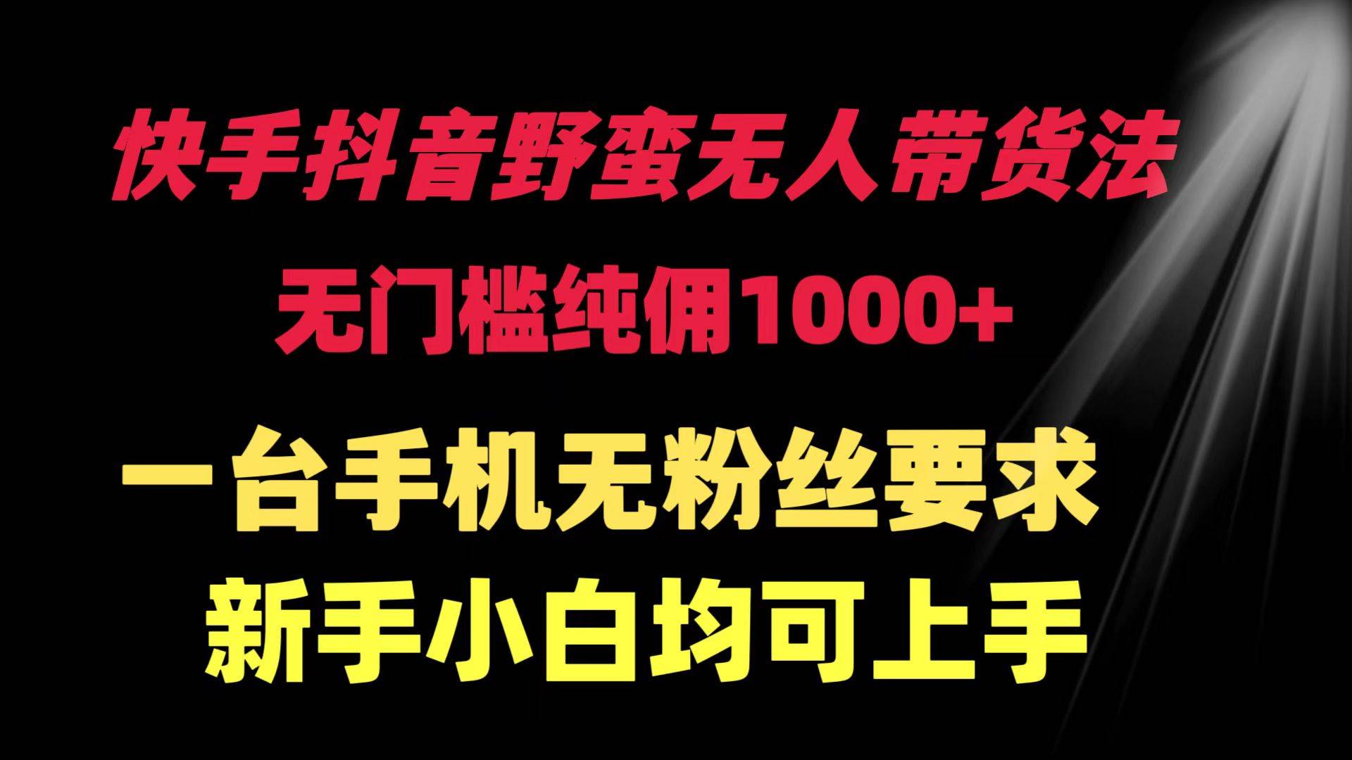 快手抖音野蛮无人带货法 无门槛纯佣1000+ 一台手机无粉丝要求新手小白...-优优资源网