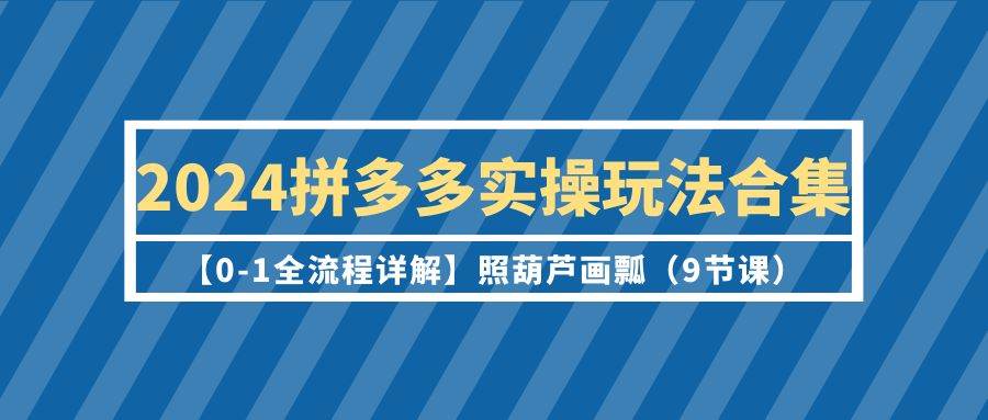 2024拼多多实操玩法合集【0-1全流程详解】照葫芦画瓢（9节课）-优优资源网