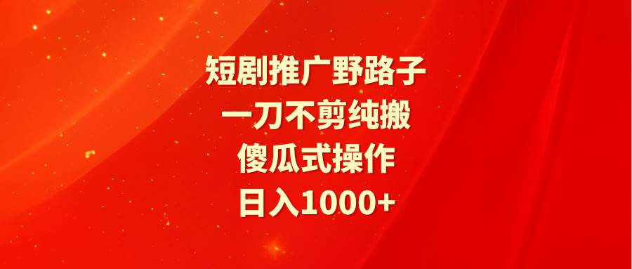 短剧推广野路子，一刀不剪纯搬运，傻瓜式操作，日入1000+-优优资源网