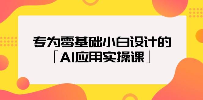 专为零基础小白设计的「AI应用实操课」-优优资源网