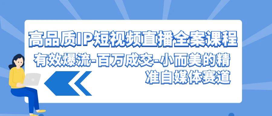 高品质 IP短视频直播-全案课程，有效爆流-百万成交-小而美的精准自媒体赛道-优优资源网