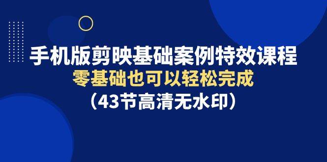 手机版剪映基础案例特效课程，零基础也可以轻松完成（43节高清无水印）-优优资源网
