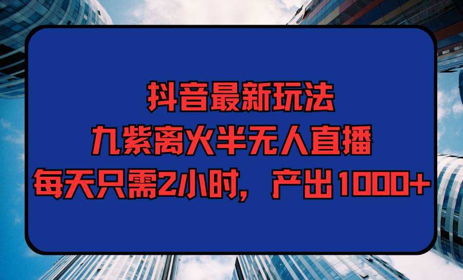 抖音最新玩法，九紫离火半无人直播，每天只需2小时，产出1000+-优优资源网